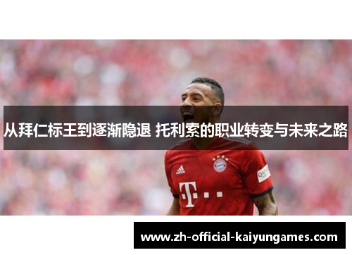 从拜仁标王到逐渐隐退 托利索的职业转变与未来之路