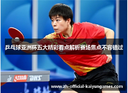乒乓球亚洲杯五大精彩看点解析赛场焦点不容错过