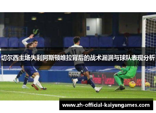 切尔西主场失利阿斯顿维拉背后的战术漏洞与球队表现分析