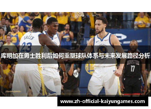 库明加在勇士胜利后如何重塑球队体系与未来发展路径分析