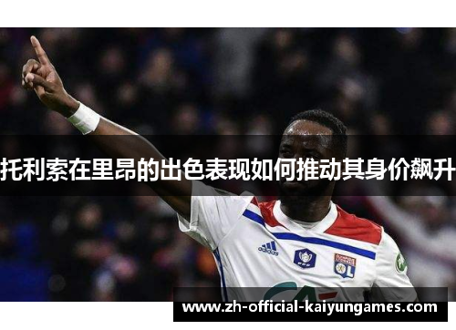 托利索在里昂的出色表现如何推动其身价飙升