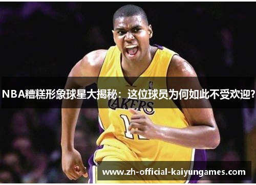 NBA糟糕形象球星大揭秘：这位球员为何如此不受欢迎？