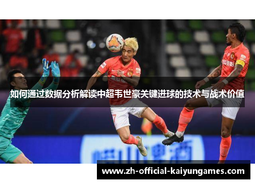 如何通过数据分析解读中超韦世豪关键进球的技术与战术价值