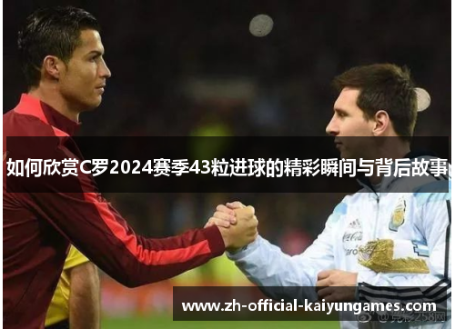 如何欣赏C罗2024赛季43粒进球的精彩瞬间与背后故事