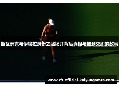 斯瓦泰克与伊埃拉身份之谜揭开背后真相与推测交织的故事