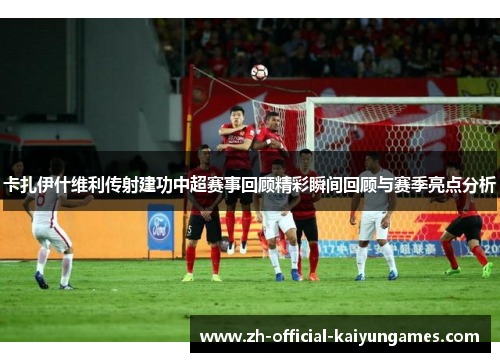 卡扎伊什维利传射建功中超赛事回顾精彩瞬间回顾与赛季亮点分析