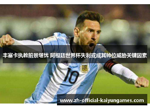丰塞卡执教前景堪忧 阿根廷世界杯失利或成其帅位威胁关键因素