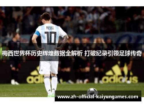 梅西世界杯历史辉煌数据全解析 打破纪录引领足球传奇