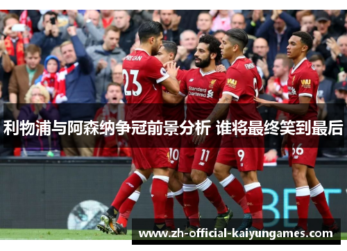 利物浦与阿森纳争冠前景分析 谁将最终笑到最后
