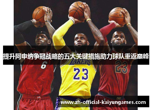 提升阿申纳争冠战略的五大关键措施助力球队重返巅峰