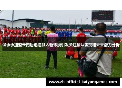 侯永永加盟云南后迅速融入新环境引发关注球队表现和未来潜力分析