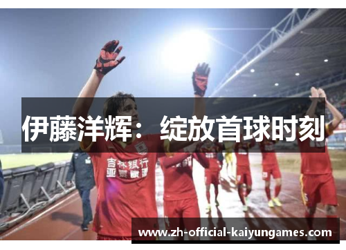 伊藤洋辉：绽放首球时刻