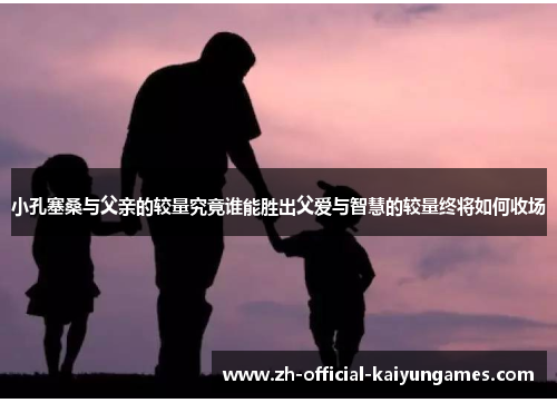 小孔塞桑与父亲的较量究竟谁能胜出父爱与智慧的较量终将如何收场