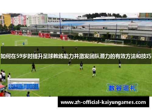 如何在59岁时提升足球教练能力并激发团队潜力的有效方法和技巧