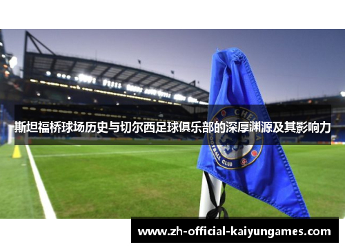 斯坦福桥球场历史与切尔西足球俱乐部的深厚渊源及其影响力