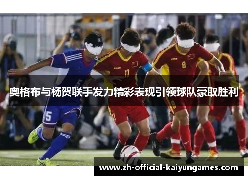 奥格布与杨贺联手发力精彩表现引领球队豪取胜利