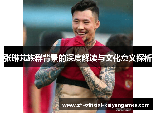张琳芃族群背景的深度解读与文化意义探析