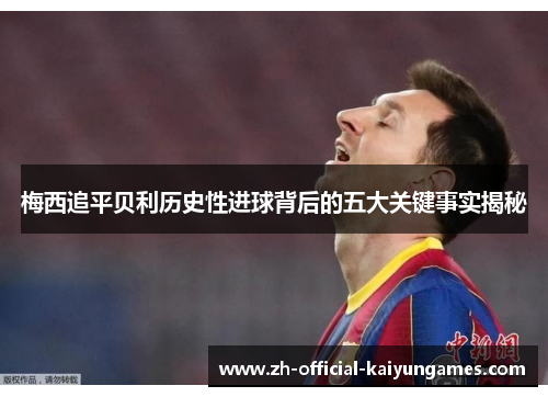 梅西追平贝利历史性进球背后的五大关键事实揭秘