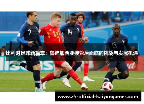 比利时足球新篇章：鲁迪加西亚接管后面临的挑战与发展机遇