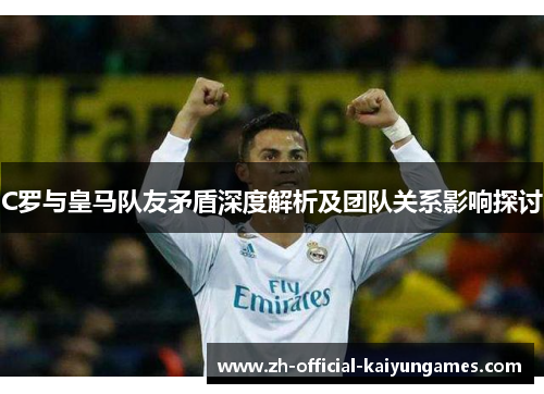 C罗与皇马队友矛盾深度解析及团队关系影响探讨