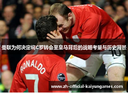 曼联为何决定将C罗转会至皇马背后的战略考量与历史背景 曼联为何决定将C罗转会至皇马背后的战略考量与历史背景
