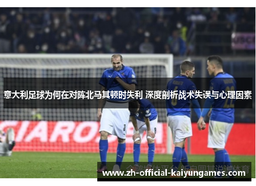 意大利足球为何在对阵北马其顿时失利 深度剖析战术失误与心理因素 意大利足球为何在对阵北马其顿时失利 深度剖析战术失误与心理因素