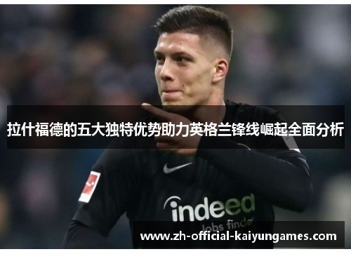 拉什福德的五大独特优势助力英格兰锋线崛起全面分析