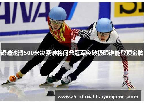 短道速滑500米决赛谁将问鼎冠军突破极限谁能登顶金牌