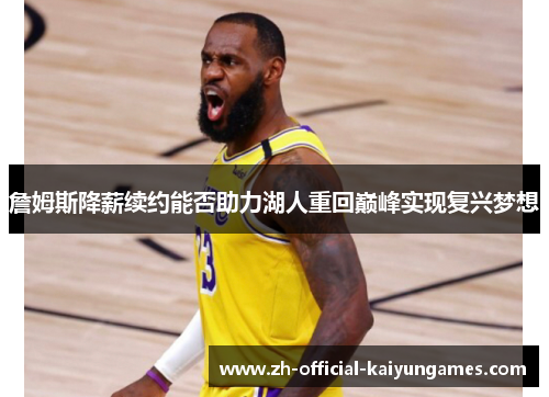 詹姆斯降薪续约能否助力湖人重回巅峰实现复兴梦想 詹姆斯降薪续约能否助力湖人重回巅峰实现复兴梦想