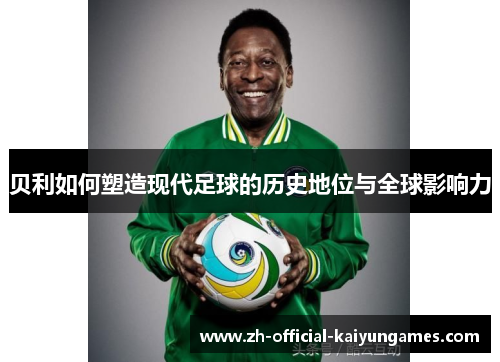 贝利如何塑造现代足球的历史地位与全球影响力 贝利如何塑造现代足球的历史地位与全球影响力