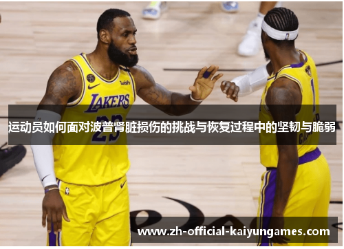 运动员如何面对波普肾脏损伤的挑战与恢复过程中的坚韧与脆弱 运动员如何面对波普肾脏损伤的挑战与恢复过程中的坚韧与脆弱