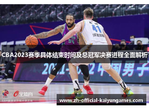 CBA2023赛季具体结束时间及总冠军决赛进程全面解析 CBA2023赛季具体结束时间及总冠军决赛进程全面解析