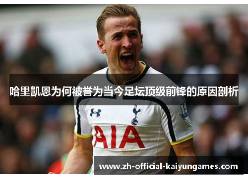 哈里凯恩为何被誉为当今足坛顶级前锋的原因剖析