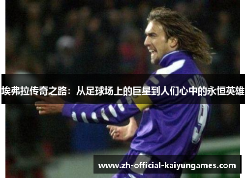 埃弗拉传奇之路:从足球场上的巨星到人们心中的永恒英雄 埃弗拉传奇之路:从足球场上的巨星到人们心中的永恒英雄