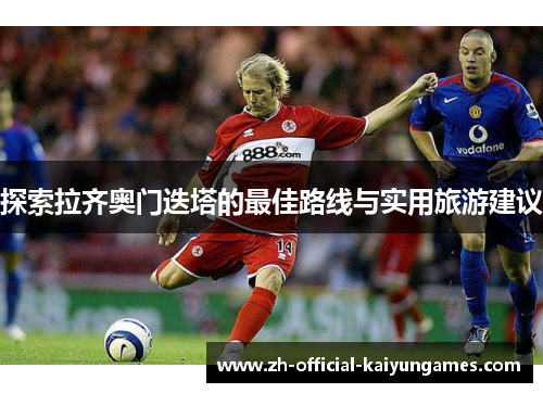 探索拉齐奥门迭塔的最佳路线与实用旅游建议 探索拉齐奥门迭塔的最佳路线与实用旅游建议