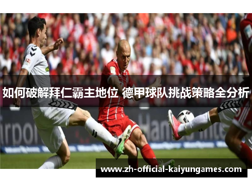 如何破解拜仁霸主地位 德甲球队挑战策略全分析 如何破解拜仁霸主地位 德甲球队挑战策略全分析