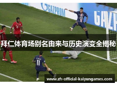 拜仁体育场别名由来与历史演变全揭秘 拜仁体育场别名由来与历史演变全揭秘