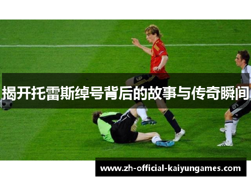 揭开托雷斯绰号背后的故事与传奇瞬间 揭开托雷斯绰号背后的故事与传奇瞬间
