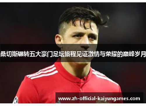 桑切斯辗转五大豪门足坛旅程见证激情与荣耀的巅峰岁月 桑切斯辗转五大豪门足坛旅程见证激情与荣耀的巅峰岁月