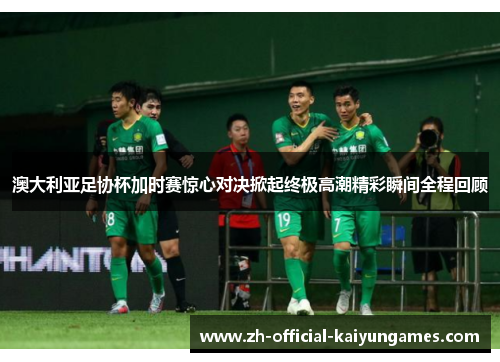 澳大利亚足协杯加时赛惊心对决掀起终极高潮精彩瞬间全程回顾