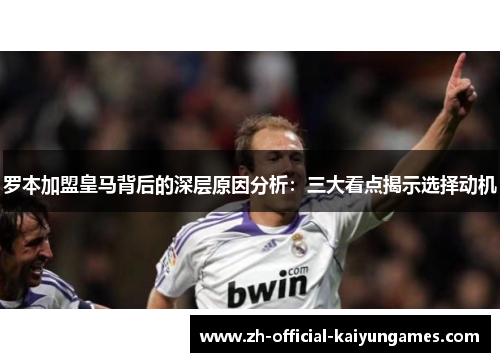 罗本加盟皇马背后的深层原因分析:三大看点揭示选择动机 罗本加盟皇马背后的深层原因分析:三大看点揭示选择动机