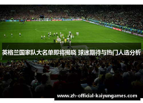 英格兰国家队大名单即将揭晓 球迷期待与热门人选分析