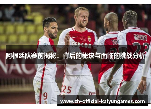 阿根廷队赛前揭秘：背后的秘诀与面临的挑战分析