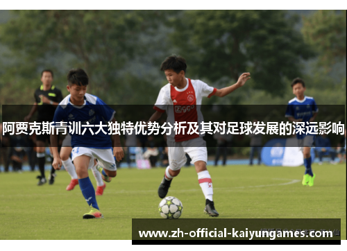 阿贾克斯青训六大独特优势分析及其对足球发展的深远影响 阿贾克斯青训六大独特优势分析及其对足球发展的深远影响