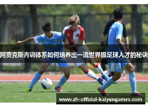 阿贾克斯青训体系如何培养出一流世界级足球人才的秘诀 阿贾克斯青训体系如何培养出一流世界级足球人才的秘诀