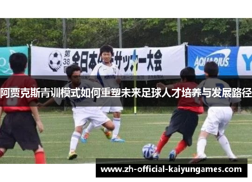 阿贾克斯青训模式如何重塑未来足球人才培养与发展路径