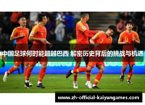 中国足球何时能超越巴西 解密历史背后的挑战与机遇