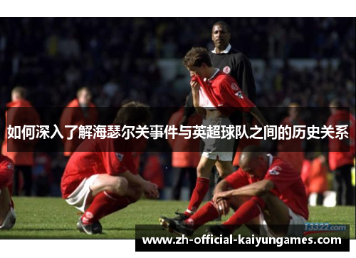 如何深入了解海瑟尔关事件与英超球队之间的历史关系