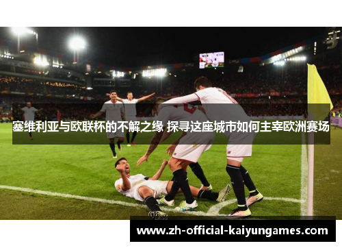 塞维利亚与欧联杯的不解之缘 探寻这座城市如何主宰欧洲赛场