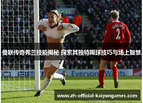 曼联传奇弗兰技能揭秘 探索其独特踢球技巧与场上智慧 曼联传奇弗兰技能揭秘 探索其独特踢球技巧与场上智慧